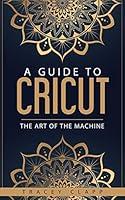Algopix Similar Product 11 - A Guide to Cricut The Art of the