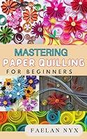 Algopix Similar Product 7 - MASTERING PAPER QUILLING OF BEGINNERS