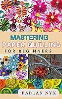 Algopix Similar Product 11 - MASTERING PAPER QUILLING OF BEGINNERS